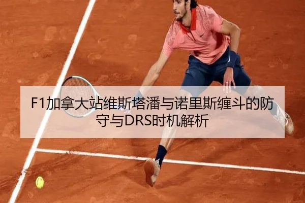 F1加拿大站维斯塔潘与诺里斯缠斗的防守与DRS时机解析