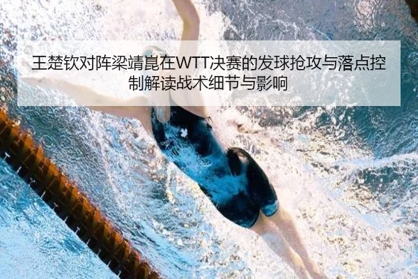 王楚钦对阵梁靖崑在WTT决赛的发球抢攻与落点控制解读战术细节与影响