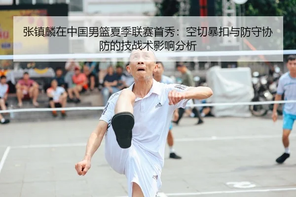张镇麟在中国男篮夏季联赛首秀：空切暴扣与防守协防的技战术影响分析