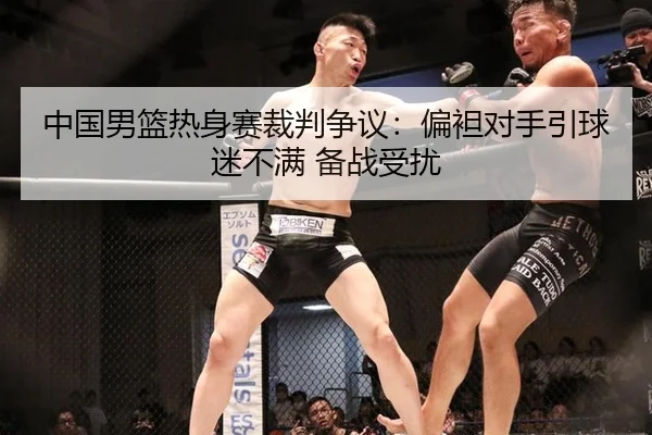 中国男篮热身赛裁判争议：偏袒对手引球迷不满 备战受扰