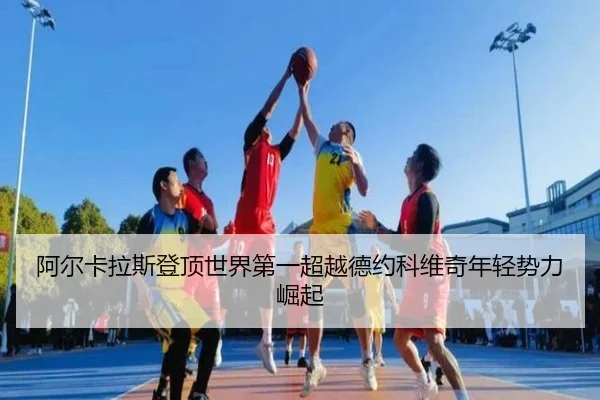 阿尔卡拉斯登顶世界第一超越德约科维奇年轻势力崛起