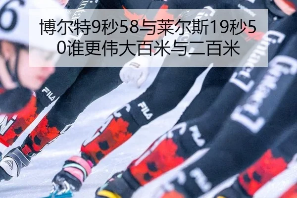 博尔特9秒58与莱尔斯19秒50谁更伟大百米与二百米