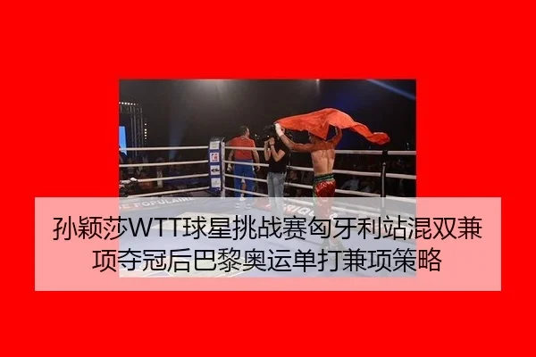 孙颖莎WTT球星挑战赛匈牙利站混双兼项夺冠后巴黎奥运单打兼项策略