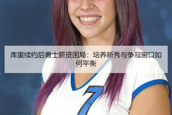 库里续约后勇士薪资困局：培养新秀与争冠窗口如何平衡